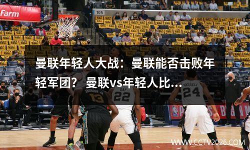 曼联年轻人大战：曼联能否击败年轻军团？ 曼联vs年轻人比赛时间