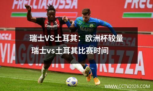 瑞士VS土耳其：欧洲杯较量 瑞士vs土耳其比赛时间