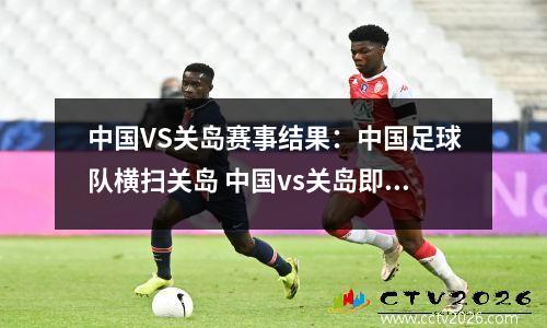 中国VS关岛赛事结果：中国足球队横扫关岛 中国vs关岛即时比分