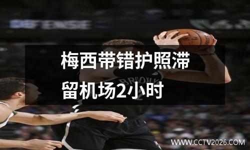 梅西带错护照滞留机场2小时