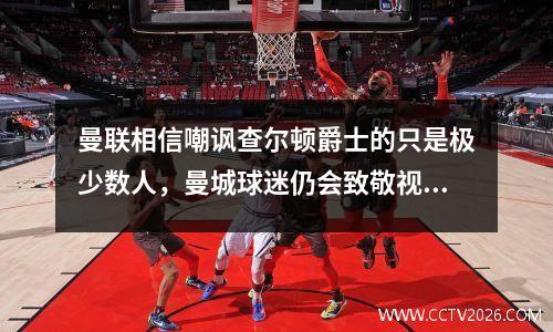 曼联相信嘲讽查尔顿爵士的只是极少数人，曼城球迷仍会致敬视频