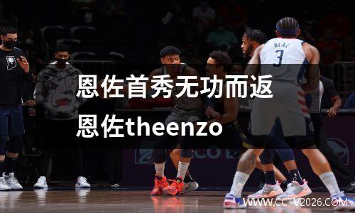 恩佐首秀无功而返 恩佐theenzo