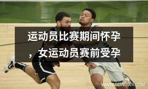 运动员比赛期间怀孕，女运动员赛前受孕