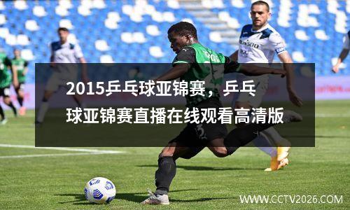 2015乒乓球亚锦赛，乒乓球亚锦赛直播在线观看高清版