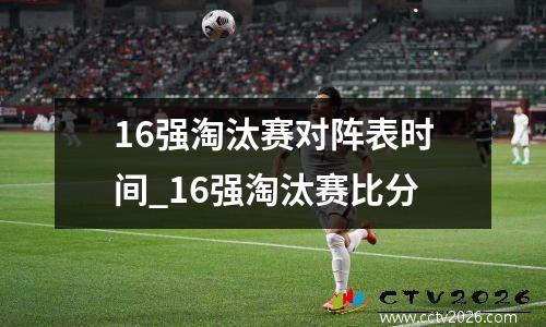16强淘汰赛对阵表时间_16强淘汰赛比分