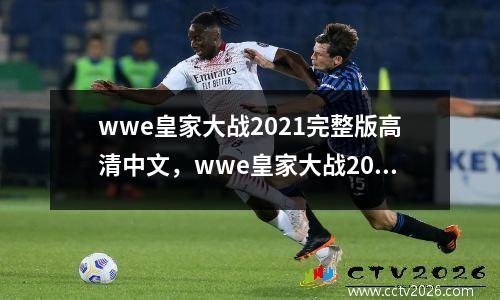 wwe皇家大战2021完整版高清中文，wwe皇家大战2021完整版视频