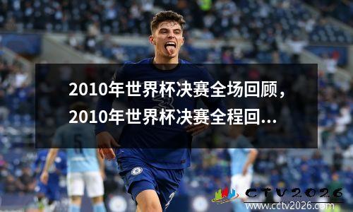 2010年世界杯决赛全场回顾，2010年世界杯决赛全程回放