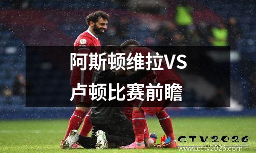 阿斯顿维拉VS卢顿比赛前瞻
