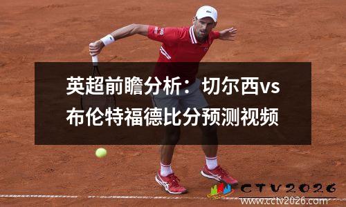 英超前瞻分析：切尔西vs布伦特福德比分预测视频