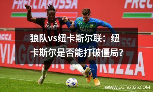 狼队vs纽卡斯尔联：纽卡斯尔是否能打破僵局？