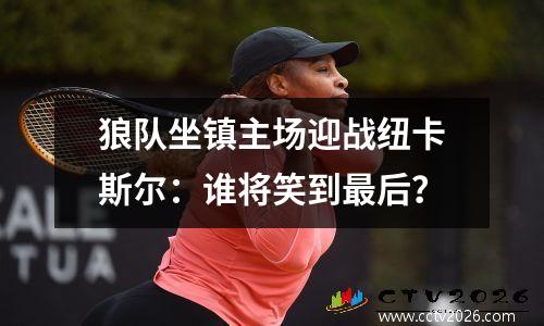 狼队坐镇主场迎战纽卡斯尔：谁将笑到最后？