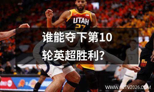 谁能夺下第10轮英超胜利？