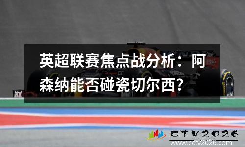 英超联赛焦点战分析：阿森纳能否碰瓷切尔西？