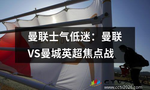 曼联士气低迷：曼联VS曼城英超焦点战