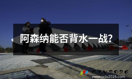 阿森纳能否背水一战？