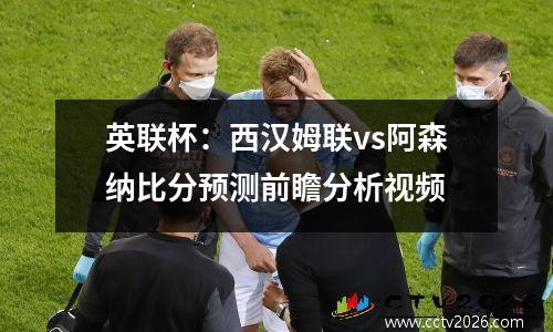 英联杯：西汉姆联vs阿森纳比分预测前瞻分析视频