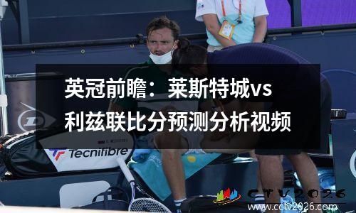 英冠前瞻：莱斯特城vs利兹联比分预测分析视频