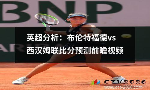 英超分析：布伦特福德vs西汉姆联比分预测前瞻视频