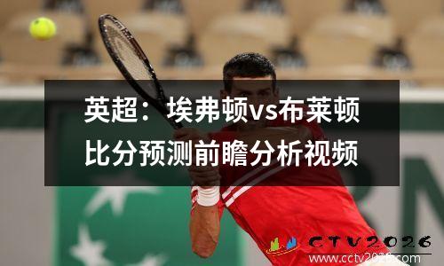 英超：埃弗顿vs布莱顿比分预测前瞻分析视频