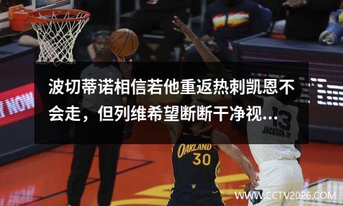 波切蒂诺相信若他重返热刺凯恩不会走，但列维希望断断干净视频