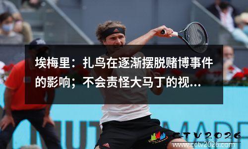 埃梅里：扎鸟在逐渐摆脱赌博事件的影响；不会责怪大马丁的视频