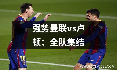 强势曼联vs卢顿：全队集结