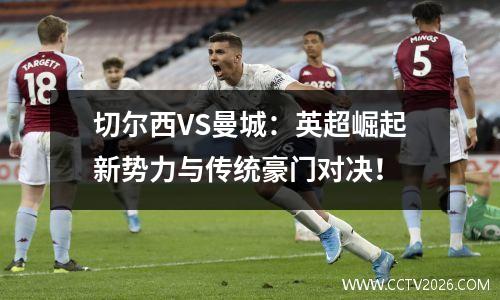 切尔西VS曼城：英超崛起新势力与传统豪门对决！