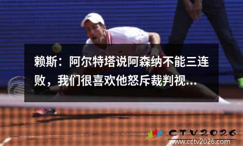 赖斯：阿尔特塔说阿森纳不能三连败，我们很喜欢他怒斥裁判视频