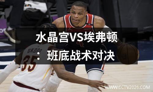 水晶宫VS埃弗顿：班底战术对决