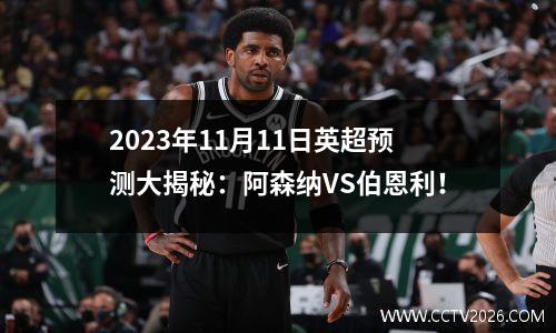 2023年11月11日英超预测大揭秘：阿森纳VS伯恩利！