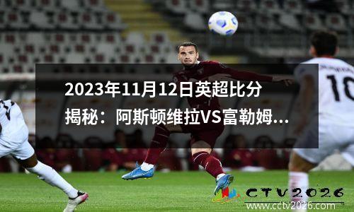 2023年11月12日英超比分揭秘：阿斯顿维拉VS富勒姆！