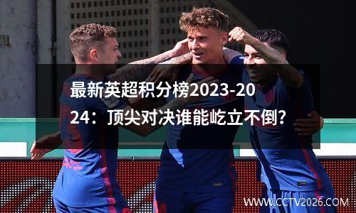 最新英超积分榜2023-2024：顶尖对决谁能屹立不倒？