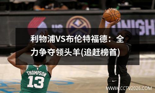 利物浦VS布伦特福德：全力争夺领头羊(追赶榜首)