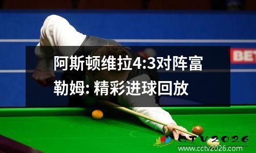 阿斯顿维拉4:3对阵富勒姆: 精彩进球回放