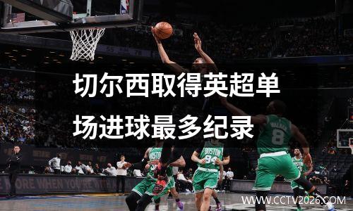 切尔西取得英超单场进球最多纪录