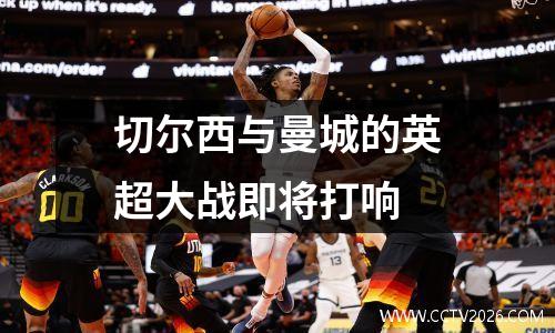 切尔西与曼城的英超大战即将打响