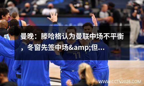 曼晚：滕哈格认为曼联中场不平衡，冬窗先签中场&但预算不多视频