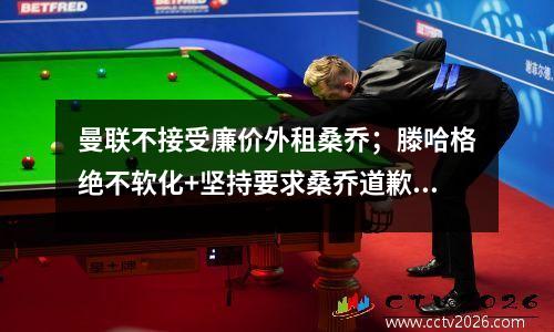 曼联不接受廉价外租桑乔；滕哈格绝不软化+坚持要求桑乔道歉视频