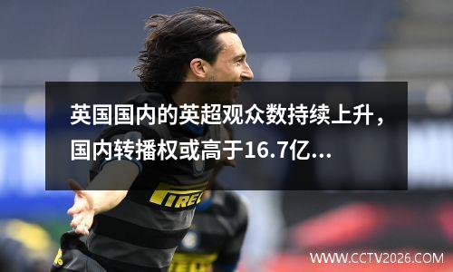 英国国内的英超观众数持续上升，国内转播权或高于16.7亿/年视频