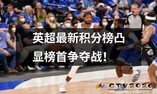 英超最新积分榜凸显榜首争夺战！