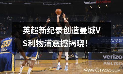 英超新纪录创造曼城VS利物浦震撼揭晓！