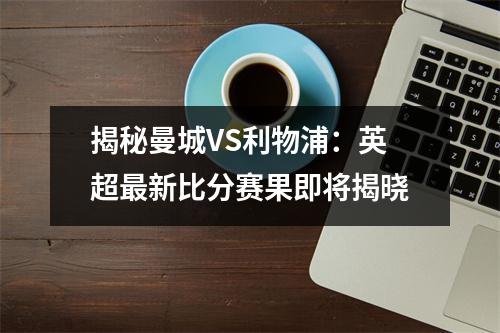 揭秘曼城VS利物浦：英超最新比分赛果即将揭晓