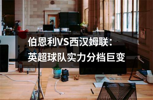 伯恩利VS西汉姆联：英超球队实力分档巨变