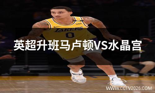 英超升班马卢顿VS水晶宫