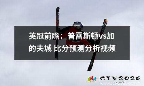 英冠前瞻：普雷斯顿vs加的夫城 比分预测分析视频