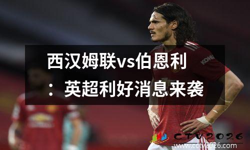 西汉姆联vs伯恩利：英超利好消息来袭