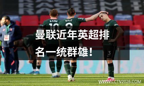 曼联近年英超排名一统群雄！