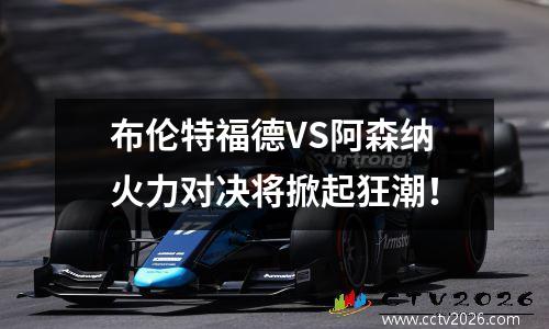 布伦特福德VS阿森纳火力对决将掀起狂潮！