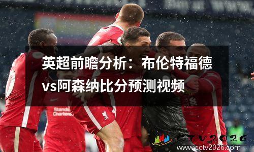 英超前瞻分析：布伦特福德vs阿森纳比分预测视频