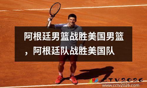 阿根廷男篮战胜美国男篮，阿根廷队战胜美国队